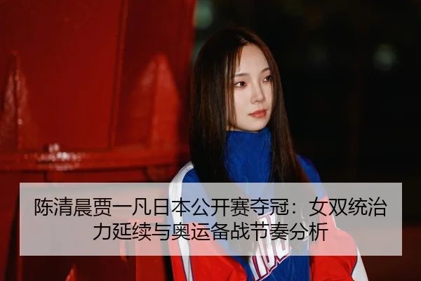 陈清晨贾一凡日本公开赛夺冠：女双统治力延续与奥运备战节奏分析